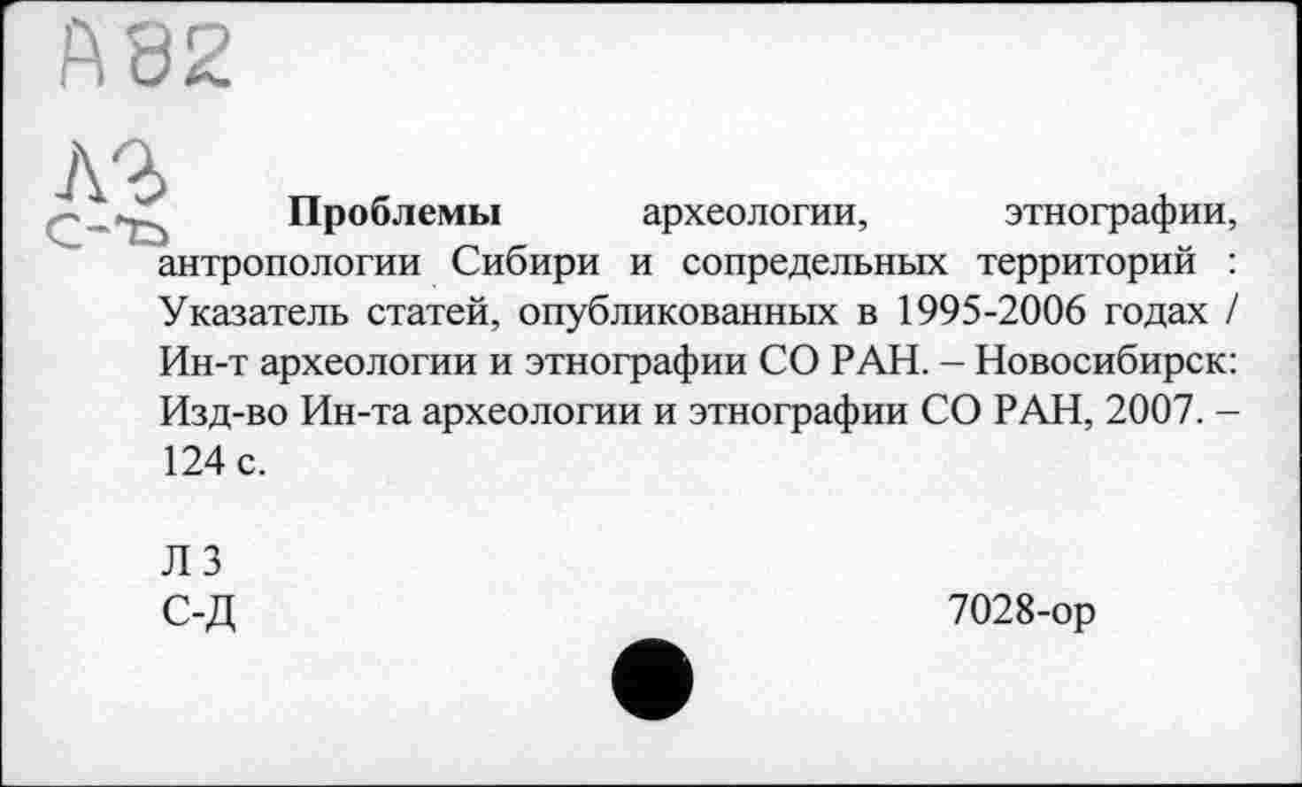 ﻿Проблемы археологии, этнографии, антропологии Сибири и сопредельных территорий : Указатель статей, опубликованных в 1995-2006 годах / Ин-т археологии и этнографии СО РАН. - Новосибирск: Изд-во Ин-та археологии и этнографии СО РАН, 2007. -124 с.
ЛЗ с-д
7028-ор